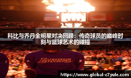 科比与乔丹全明星对决回顾：传奇球员的巅峰时刻与篮球艺术的碰撞